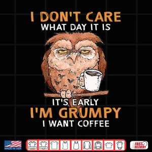 Design I Dont Care What Day It Is Its Early Im Grumpy Want Coffee Shirt