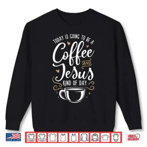 Sweatshirt Today Is Going To Be A Coffee And Jesus Kind Of Day Shirt