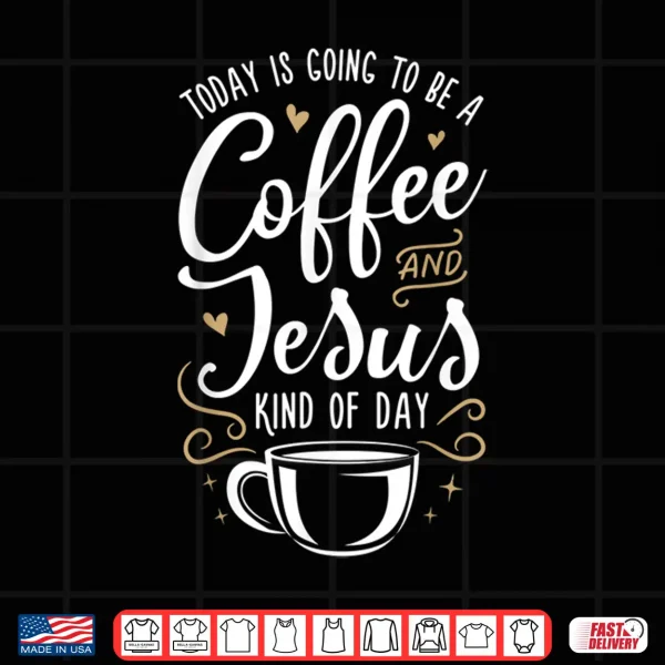 Design Today Is Going To Be A Coffee And Jesus Kind Of Day Shirt