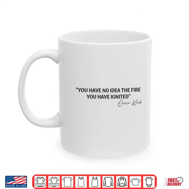 Mug You Have No Idea The Fire You Have Ignited Erica Kirk Shirt