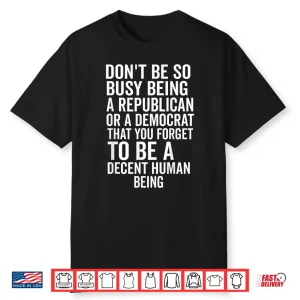 Don’T Be So Busy Being A Republican Or Democrat That You Shirt