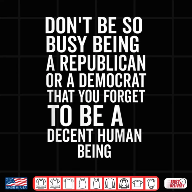 Design Dont Be So Busy Being A Republican Or Democrat That You Shirt