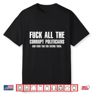 Fuck All The Corrupt Politicians And Fuck You For Voting Them Shirt