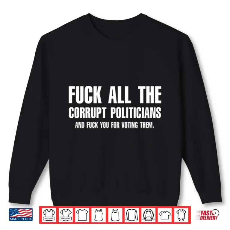 Sweatshirt Fuck All The Corrupt Politicians And Fuck You For Voting Them Shirt