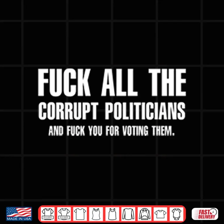Design Fuck All The Corrupt Politicians And Fuck You For Voting Them Shirt