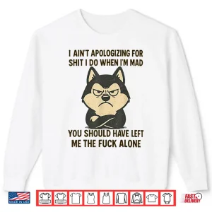 Sweatshirt I Aint Apologizing for Shit I Do When Im Mad You Should Shirt