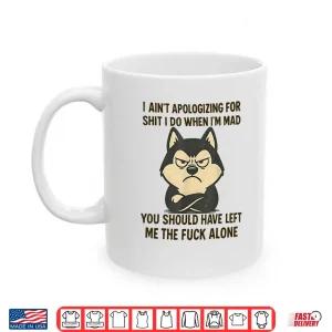 Mug I Aint Apologizing for Shit I Do When Im Mad You Should Shirt