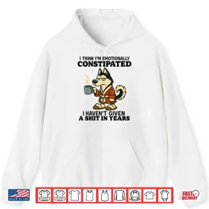 Hoodie Husky I Think Im Emotionally Constipated I Havent Given Shirt