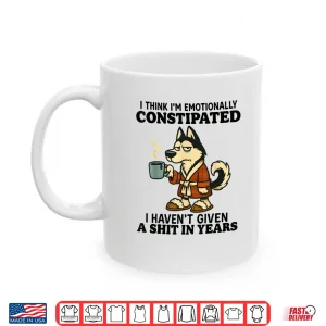 Mug Husky I Think Im Emotionally Constipated I Havent Given Shirt