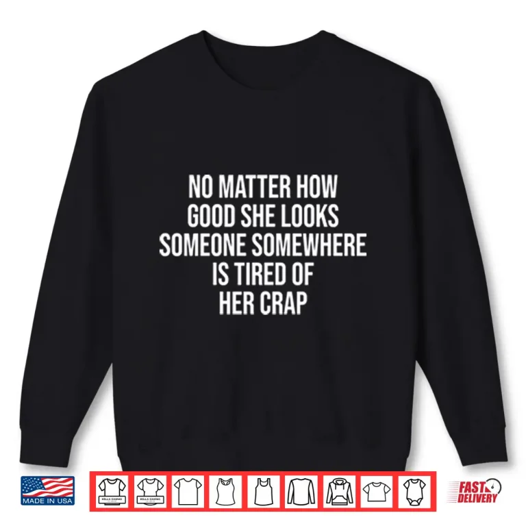 Sweatshirt No Matter How Good She Looks Someone Somewhere Is Tired Of Her Crap Shirt