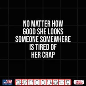 Design No Matter How Good She Looks Someone Somewhere Is Tired Of Her Crap Shirt
