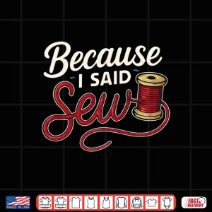 Design Because I Said Sew Sewing Craft Funny Humor Shirt