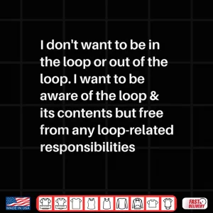 Design I Dont Want to be in The Loop or Out of The Loop I Want to Shirt 1