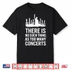 There Is No Such Thing As Too Many Concerts Shirt