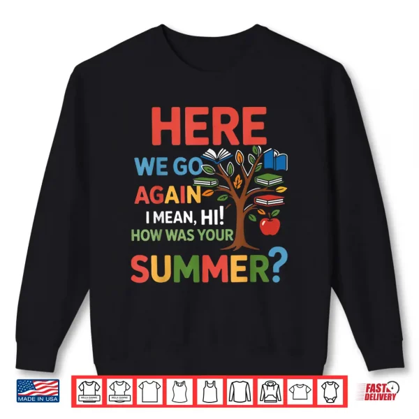 Sweatshirt Here We Go Again I Mean Hi How was Your Summer Teacher Shirt
