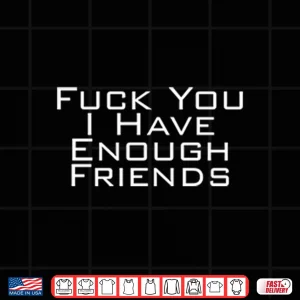 Design Fuck You I Have Enough Friends Shirt