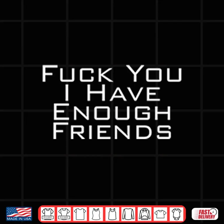 Design Fuck You I Have Enough Friends Shirt