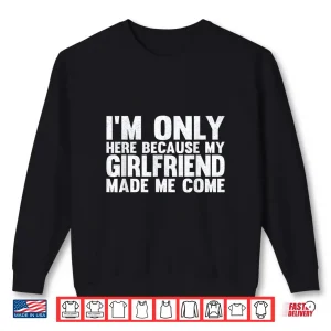 Sweatshirt Im Only Here Because My Girlfriend Made Me Come Boyfriend Shirt