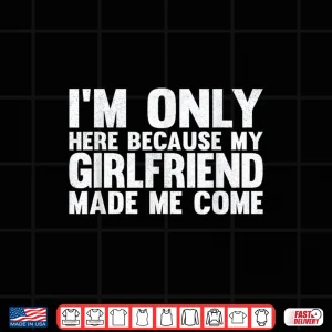 Design Im Only Here Because My Girlfriend Made Me Come Boyfriend Shirt