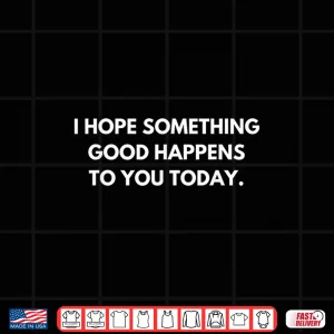Design I Hope Something Good Happens To You Today Shirt 1