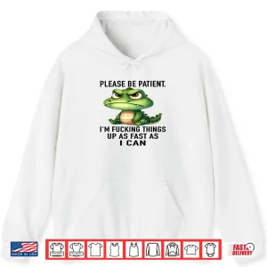 Hoodie Alligator Please Be Patient Im Fucking Things Up As Fast Shirt