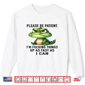 Sweatshirt Alligator Please Be Patient Im Fucking Things Up As Fast Shirt