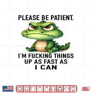 Design Alligator Please Be Patient Im Fucking Things Up As Fast Shirt
