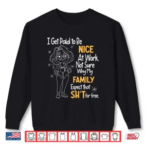 Sweatshirt I Get Paid to Be Nice at Work Not Sure Why My Family Expect Shirt