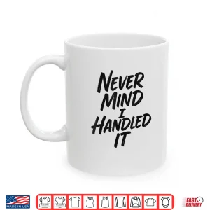 Mug Never Mind I Handled It Sarcastic Shirt