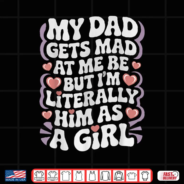 Design My Dad Gets Mad at Me But Im Literally Him As a Girl Funny Shirt
