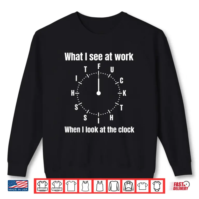 Sweatshirt What I See At Work When I Look At The Clock Office Work Joke Shirt