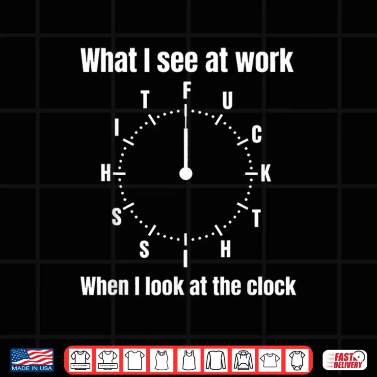Design What I See At Work When I Look At The Clock Office Work Joke Shirt