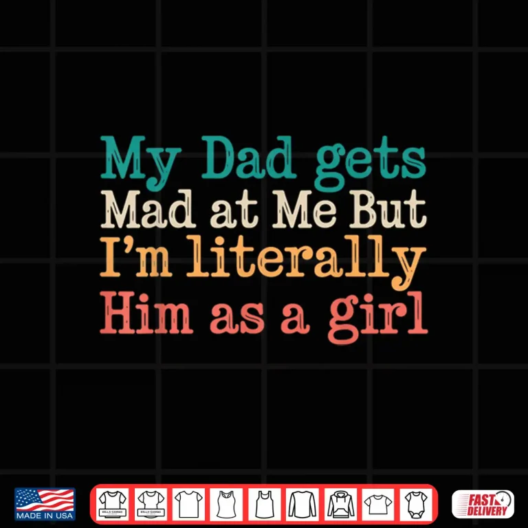 Design My Dad Gets Mad At Me But Im Literally Him As A Girl Shirt 1
