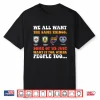 We All Want The Same Things Some Of Us Just Want Shirt