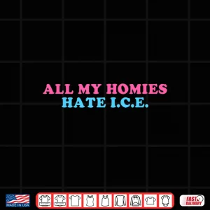 Design All My Homies Hate I.C.E. Funny Shirt