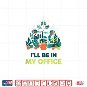 Design ILl Be In My Office Greenhouse Gardening Funny Plant Lover Shirt