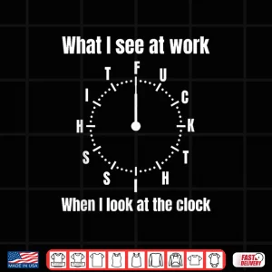 What I See At Work When I Look At The Clock Shirt 4 Design What I See At Work When I Look At The Clock Shirt