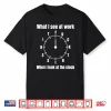 What I See At Work When I Look At The Clock Funny Saying Shirt