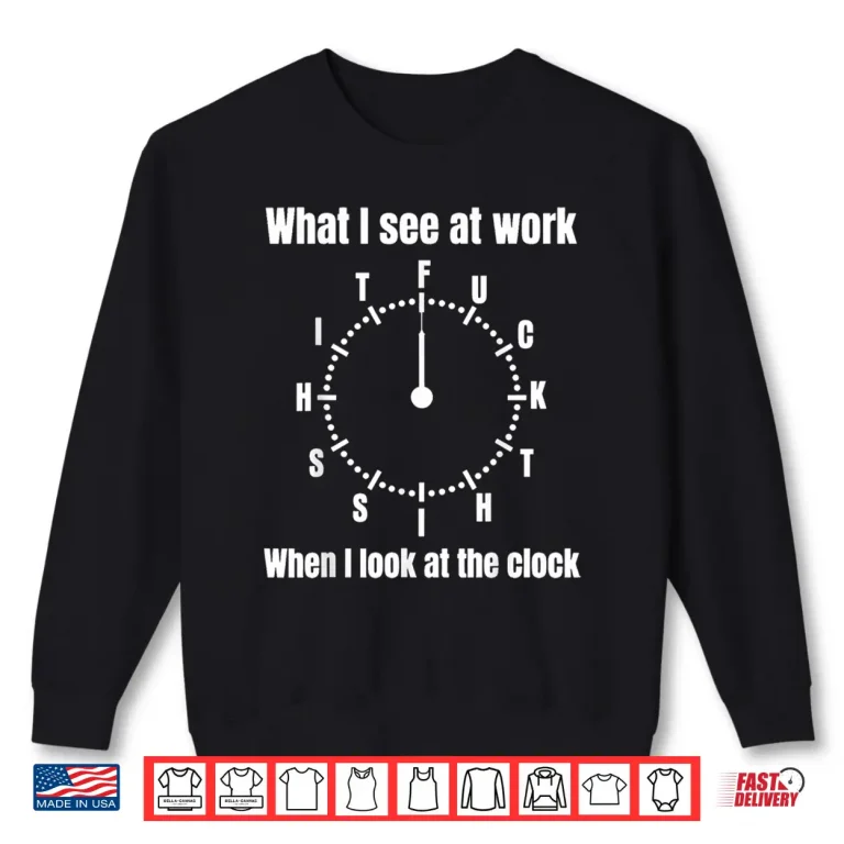 Sweatshirt What I See At Work When I Look At The Clock Funny Saying Shirt