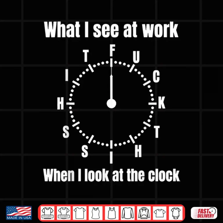 Design What I See At Work When I Look At The Clock Funny Saying Shirt