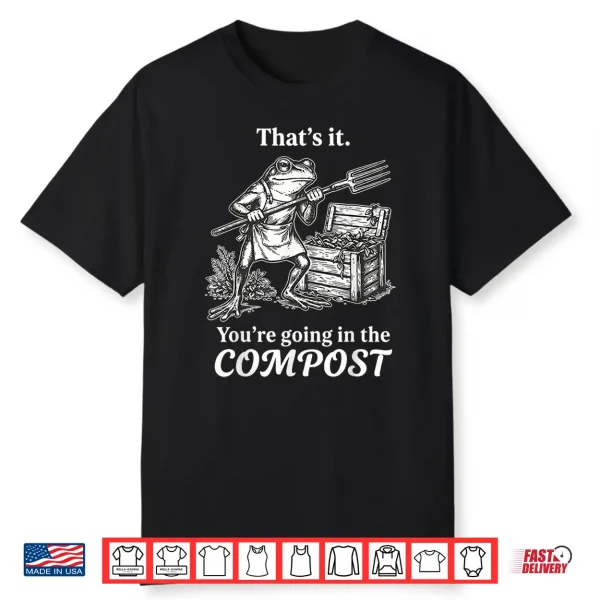 That’S It You’Re Going In The Compost Frog Gardening Funny Shirt