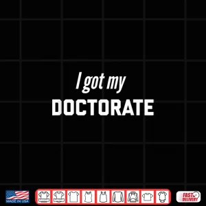 Design I Got My Doctorate Degree Present For Future Doctors Shirt