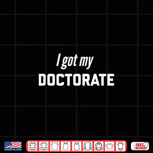 I Got My Doctorate Degree Present For Future Doctors Shirt 4 Design I Got My Doctorate Degree Present For Future Doctors Shirt