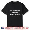 We All We Got We All We Need Shirt