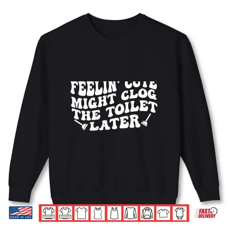 Sweatshirt Feelin Cute Might Clog The Toilet Later Shirt