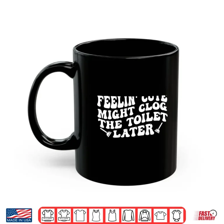 Mug Feelin Cute Might Clog The Toilet Later Shirt