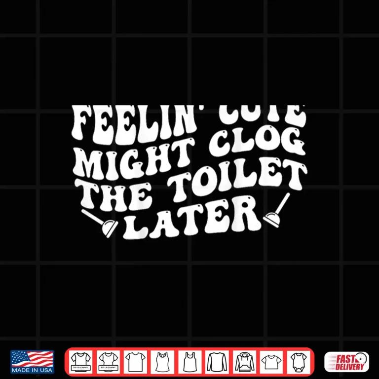 Design Feelin Cute Might Clog The Toilet Later Shirt