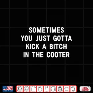 Design Sometimes You Just Gotta Kick A Bitch In The Cooter Shirt