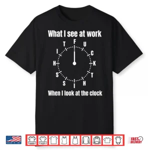 What I See At Work When I Look At The Clock Funny Office Shirt