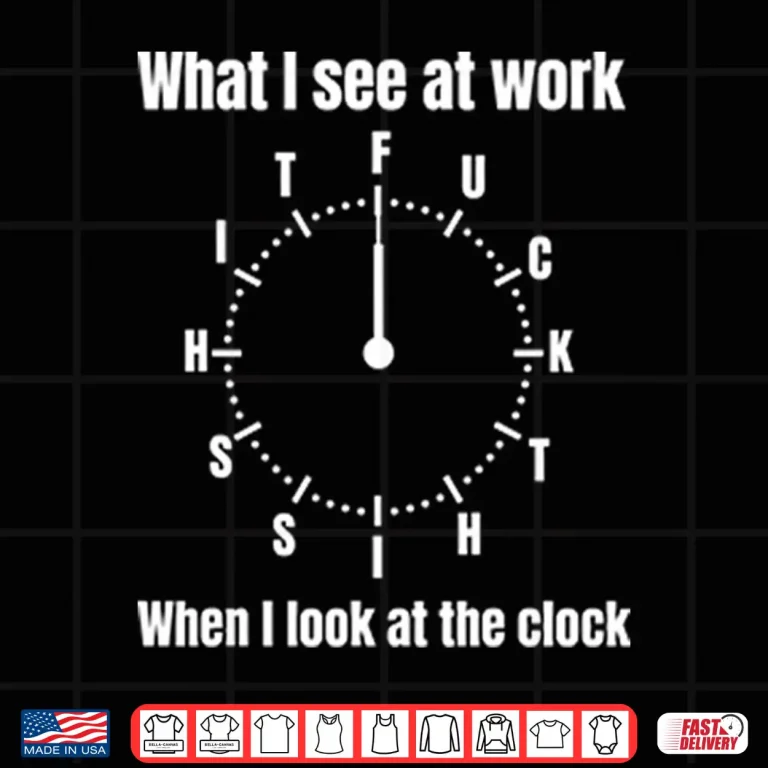 Design What I See At Work When I Look At The Clock Funny Office Shirt